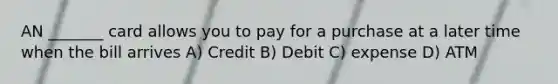 AN _______ card allows you to pay for a purchase at a later time when the bill arrives A) Credit B) Debit C) expense D) ATM