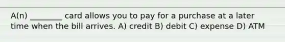 A(n) ________ card allows you to pay for a purchase at a later time when the bill arrives. A) credit B) debit C) expense D) ATM