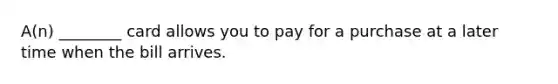 A(n) ________ card allows you to pay for a purchase at a later time when the bill arrives.