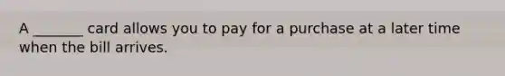 A _______ card allows you to pay for a purchase at a later time when the bill arrives.