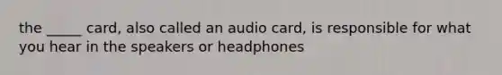 the _____ card, also called an audio card, is responsible for what you hear in the speakers or headphones