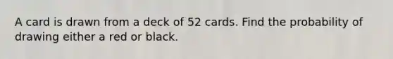 A card is drawn from a deck of 52 cards. Find the probability of drawing either a red or black.