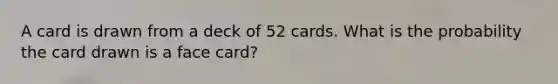 A card is drawn from a deck of 52 cards. What is the probability the card drawn is a face card?