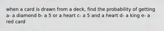 when a card is drawn from a deck, find the probability of getting a- a diamond b- a 5 or a heart c- a 5 and a heart d- a king e- a red card