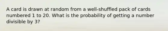 A card is drawn at random from a well-shuffled pack of cards numbered 1 to 20. What is the probability of getting a number divisible by 3?