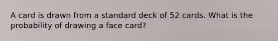 A card is drawn from a standard deck of 52 cards. What is the probability of drawing a face card?