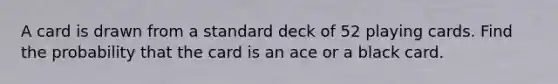 A card is drawn from a standard deck of 52 playing cards. Find the probability that the card is an ace or a black card.