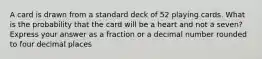 A card is drawn from a standard deck of 52 playing cards. What is the probability that the card will be a heart and not a seven? Express your answer as a fraction or a decimal number rounded to four decimal places