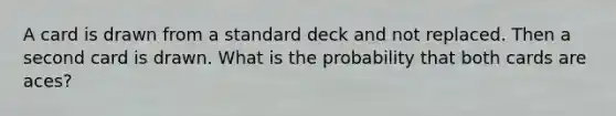 A card is drawn from a standard deck and not replaced. Then a second card is drawn. What is the probability that both cards are aces?