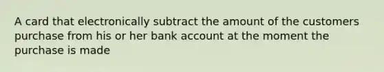 A card that electronically subtract the amount of the customers purchase from his or her bank account at the moment the purchase is made