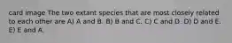 card image The two extant species that are most closely related to each other are A) A and B. B) B and C. C) C and D. D) D and E. E) E and A.