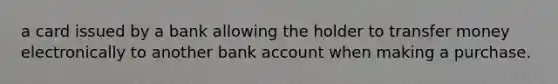 a card issued by a bank allowing the holder to transfer money electronically to another bank account when making a purchase.