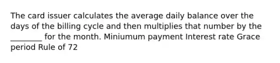 The card issuer calculates the average daily balance over the days of the billing cycle and then multiplies that number by the ________ for the month. Miniumum payment Interest rate Grace period Rule of 72