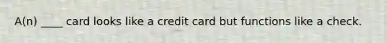 A(n) ____ card looks like a credit card but functions like a check.