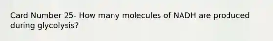 Card Number 25- How many molecules of NADH are produced during glycolysis?