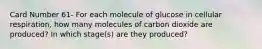 Card Number 61- For each molecule of glucose in cellular respiration, how many molecules of carbon dioxide are produced? In which stage(s) are they produced?