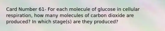 Card Number 61- For each molecule of glucose in cellular respiration, how many molecules of carbon dioxide are produced? In which stage(s) are they produced?