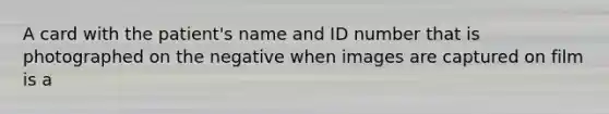 A card with the patient's name and ID number that is photographed on the negative when images are captured on film is a