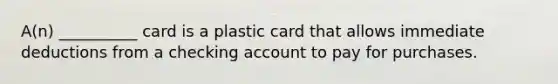 A(n) __________ card is a plastic card that allows immediate deductions from a checking account to pay for purchases.