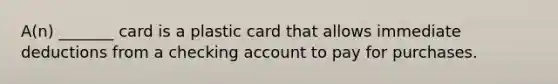 A(n) _______ card is a plastic card that allows immediate deductions from a checking account to pay for purchases.