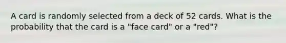 A card is randomly selected from a deck of 52 cards. What is the probability that the card is a "face card" or a "red"?