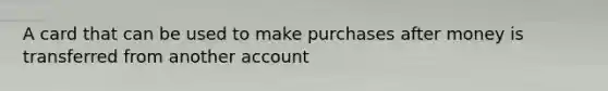 A card that can be used to make purchases after money is transferred from another account