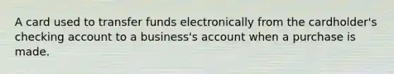 A card used to transfer funds electronically from the cardholder's checking account to a business's account when a purchase is made.