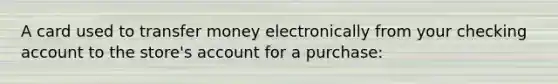 A card used to transfer money electronically from your checking account to the store's account for a purchase: