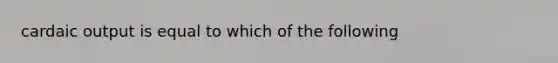 cardaic output is equal to which of the following