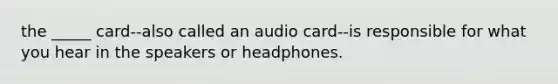 the _____ card--also called an audio card--is responsible for what you hear in the speakers or headphones.