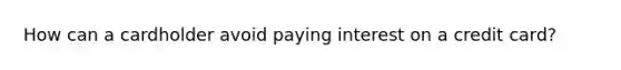 How can a cardholder avoid paying interest on a credit card?