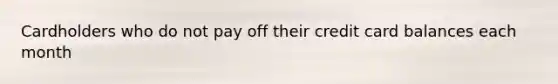 Cardholders who do not pay off their credit card balances each month