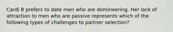 Cardi B prefers to date men who are domineering. Her lack of attraction to men who are passive represents which of the following types of challenges to partner selection?