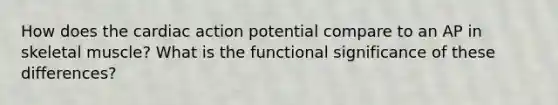 How does the cardiac action potential compare to an AP in skeletal muscle? What is the functional significance of these differences?