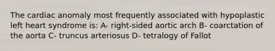 The cardiac anomaly most frequently associated with hypoplastic left heart syndrome is: A- right-sided aortic arch B- coarctation of the aorta C- truncus arteriosus D- tetralogy of Fallot