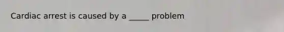 Cardiac arrest is caused by a _____ problem