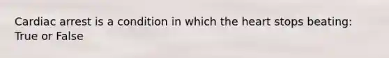 Cardiac arrest is a condition in which the heart stops beating: True or False