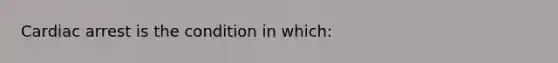 Cardiac arrest is the condition in which: