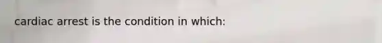 cardiac arrest is the condition in which: