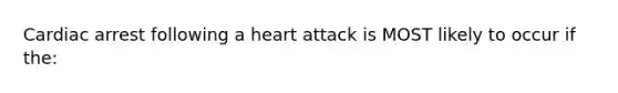 Cardiac arrest following a heart attack is MOST likely to occur if the: