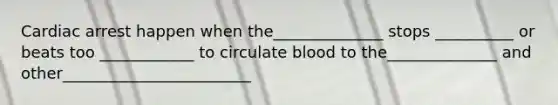 Cardiac arrest happen when the______________ stops __________ or beats too ____________ to circulate blood to the______________ and other________________________