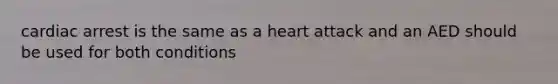 cardiac arrest is the same as a heart attack and an AED should be used for both conditions