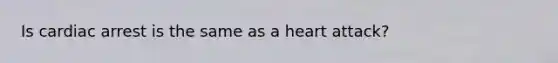 Is cardiac arrest is the same as a heart attack?