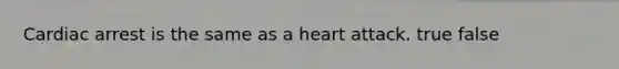 Cardiac arrest is the same as a heart attack. true false