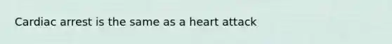 Cardiac arrest is the same as a heart attack