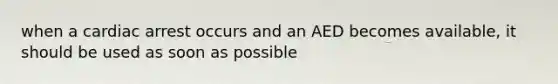 when a cardiac arrest occurs and an AED becomes available, it should be used as soon as possible