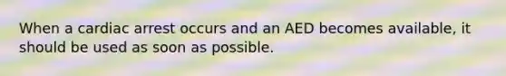 When a cardiac arrest occurs and an AED becomes available, it should be used as soon as possible.