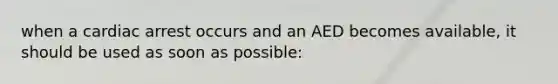 when a cardiac arrest occurs and an AED becomes available, it should be used as soon as possible: