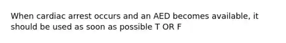 When cardiac arrest occurs and an AED becomes available, it should be used as soon as possible T OR F