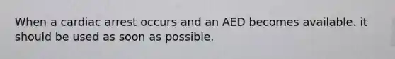 When a cardiac arrest occurs and an AED becomes available. it should be used as soon as possible.